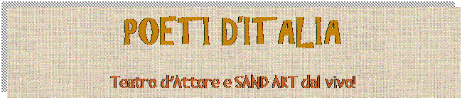 Casella di testo: POETI D’ITALIA Teatro d’Attore e SAND ART dal vivo!